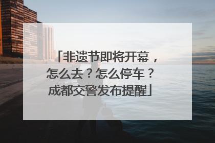 非遗节即将开幕，怎么去？怎么停车？成都交警发布提醒