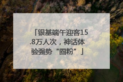 银基端午迎客15.8万人次，神话体验强势“圈粉”