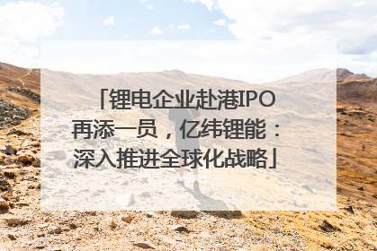 锂电企业赴港IPO再添一员，亿纬锂能：深入推进全球化战略