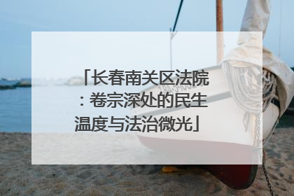 长春南关区法院：卷宗深处的民生温度与法治微光