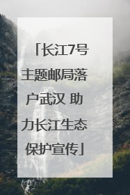 长江7号主题邮局落户武汉 助力长江生态保护宣传