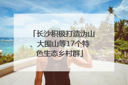 长沙积极打造沩山、大围山等17个特色生态乡村群