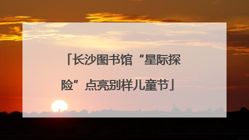 长沙图书馆“星际探险”点亮别样儿童节