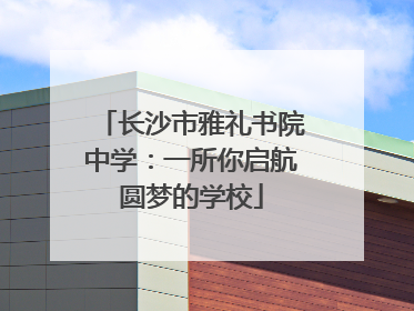 长沙市雅礼书院中学：一所你启航圆梦的学校