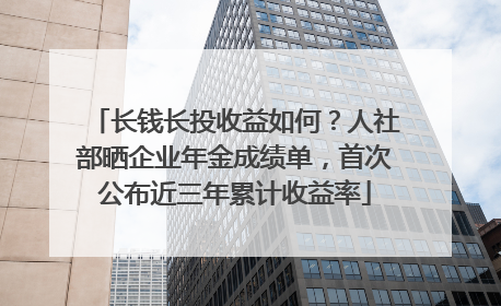 长钱长投收益如何？人社部晒企业年金成绩单，首次公布近三年累计收益率