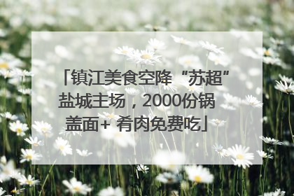 镇江美食空降“苏超”盐城主场，2000份锅盖面+ 肴肉免费吃