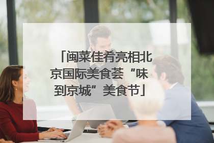 闽菜佳肴亮相北京国际美食荟“味到京城”美食节