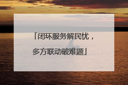 闭环服务解民忧，多方联动破难题