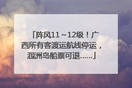 阵风11～12级！广西所有客渡运航线停运，涠洲岛船票可退……