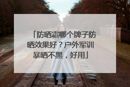 防晒霜哪个牌子防晒效果好？户外军训暴晒不黑，好用