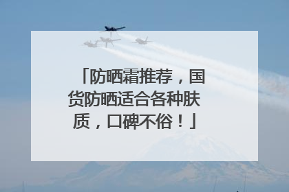 防晒霜推荐，国货防晒适合各种肤质，口碑不俗！