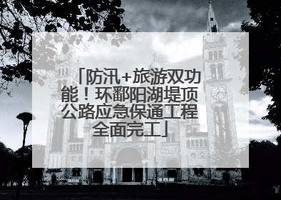防汛+旅游双功能！环鄱阳湖堤顶公路应急保通工程全面完工