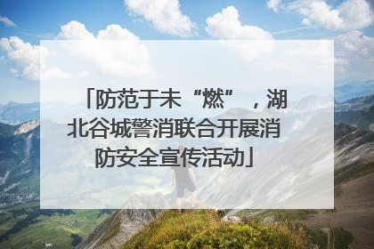 防范于未“燃”，湖北谷城警消联合开展消防安全宣传活动
