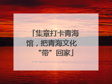 集章打卡青海馆，把青海文化“带”回家