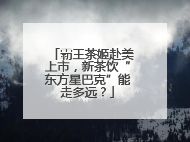 霸王茶姬赴美上市，新茶饮“东方星巴克”能走多远？