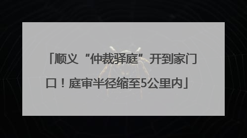顺义“仲裁驿庭”开到家门口！庭审半径缩至5公里内