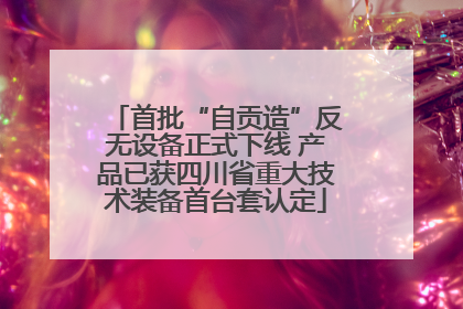 首批“自贡造”反无设备正式下线 产品已获四川省重大技术装备首台套认定