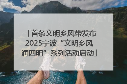 首条文明乡风带发布 2025宁波“文明乡风润四明”系列活动启动