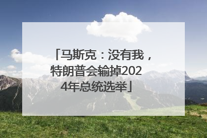 马斯克：没有我，特朗普会输掉2024年总统选举