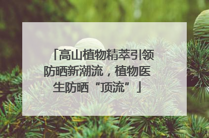 高山植物精萃引领防晒新潮流，植物医生防晒“顶流”