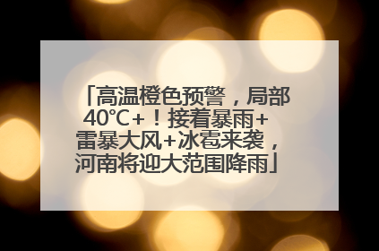 高温橙色预警，局部40℃+！接着暴雨+雷暴大风+冰雹来袭，河南将迎大范围降雨
