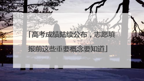 高考成绩陆续公布，志愿填报前这些重要概念要知道