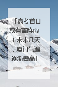 高考首日或有雷阵雨！未来几天，厦门气温逐渐攀高