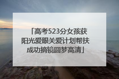 高考523分女孩获阳光爱眼关爱计划帮扶成功摘镜圆梦高清