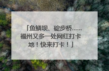 鱼鳞坝、碇步桥……福州又多一处网红打卡地！快来打卡！