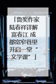 鲁奖作家陆春祥详解富春江 成都宽窄巷里开启一堂“文学课”