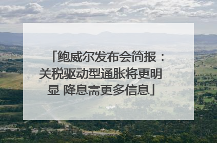 鲍威尔发布会简报：关税驱动型通胀将更明显 降息需更多信息