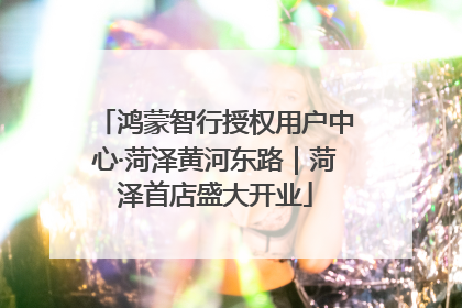 鸿蒙智行授权用户中心·菏泽黄河东路｜菏泽首店盛大开业