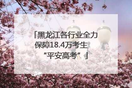 黑龙江各行业全力保障18.4万考生“平安高考”