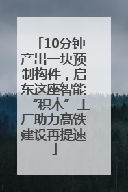 10分钟产出一块预制构件，启东这座智能“积木”工厂助力高铁建设再提速