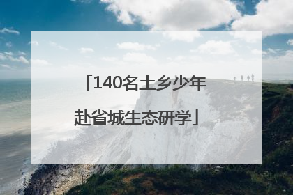 140名土乡少年赴省城生态研学