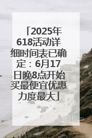 2025年618活动详细时间表已确定：6月17日晚8点开始买最便宜优惠力度最大