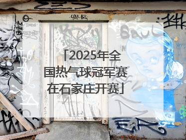 2025年全国热气球冠军赛在石家庄开赛