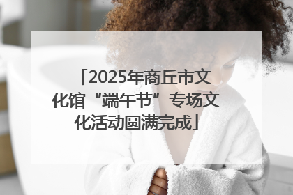 2025年商丘市文化馆“端午节”专场文化活动圆满完成