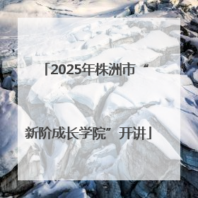2025年株洲市“新阶成长学院”开讲