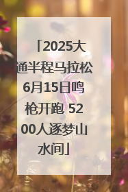 2025大通半程马拉松6月15日鸣枪开跑 5200人逐梦山水间
