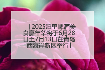 2025泊里啤酒美食嘉年华将于6月28日至7月13日在青岛西海岸新区举行
