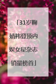 31岁鞠婧祎登顶内娱女星杂志销量榜首