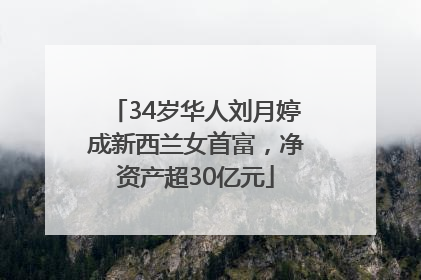 34岁华人刘月婷成新西兰女首富，净资产超30亿元