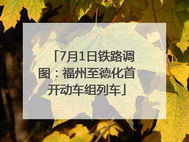 7月1日铁路调图：福州至德化首开动车组列车