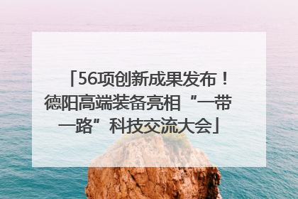 56项创新成果发布！德阳高端装备亮相“一带一路”科技交流大会