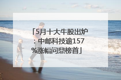 5月十大牛股出炉：中邮科技逾157%涨幅问鼎榜首