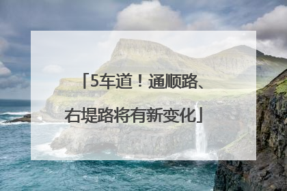 5车道！通顺路、右堤路将有新变化