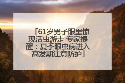 61岁男子眼里惊现活虫游走 专家提醒：夏季眼虫病进入高发期注意防护