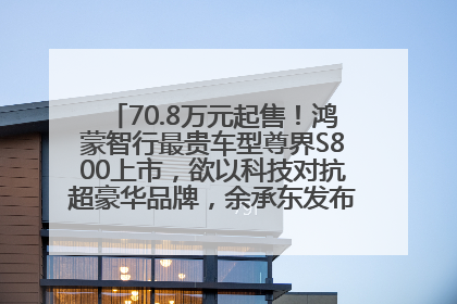 70.8万元起售！鸿蒙智行最贵车型尊界S800上市，欲以科技对抗超豪华品牌，余承东发布会未提及迈巴赫