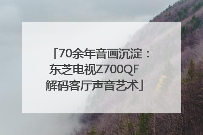 70余年音画沉淀：东芝电视Z700QF解码客厅声音艺术